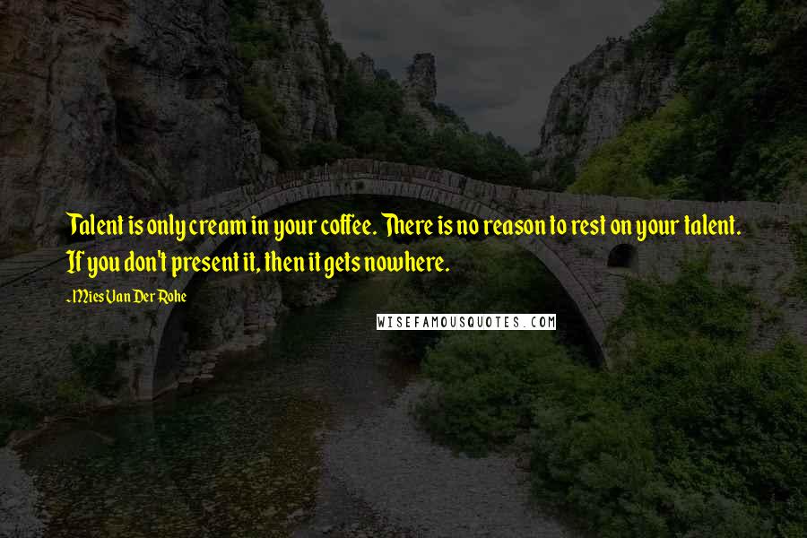 Mies Van Der Rohe Quotes: Talent is only cream in your coffee. There is no reason to rest on your talent. If you don't present it, then it gets nowhere.