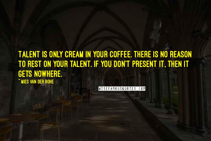 Mies Van Der Rohe Quotes: Talent is only cream in your coffee. There is no reason to rest on your talent. If you don't present it, then it gets nowhere.