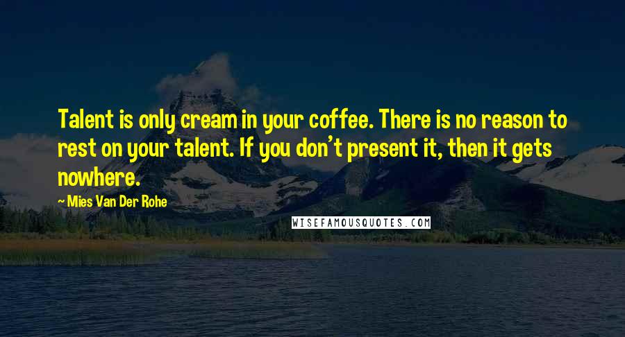 Mies Van Der Rohe Quotes: Talent is only cream in your coffee. There is no reason to rest on your talent. If you don't present it, then it gets nowhere.