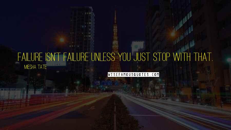 Miesha Tate Quotes: Failure isn't failure unless you just stop with that.