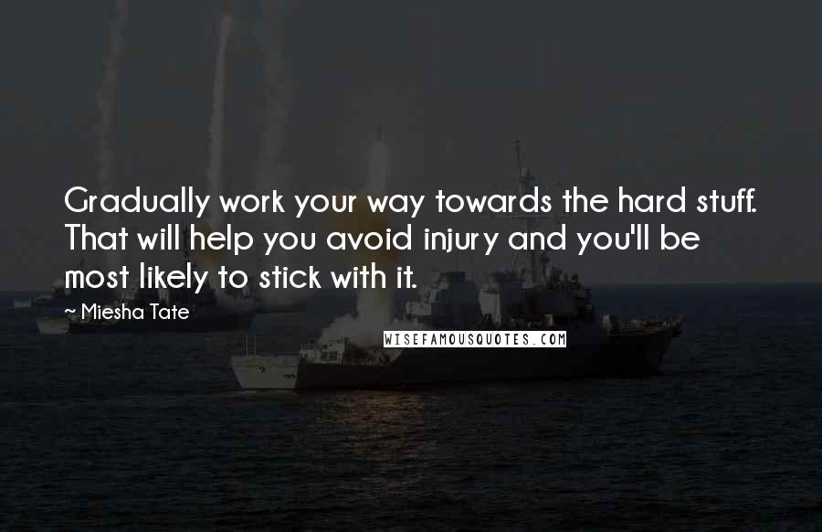 Miesha Tate Quotes: Gradually work your way towards the hard stuff. That will help you avoid injury and you'll be most likely to stick with it.