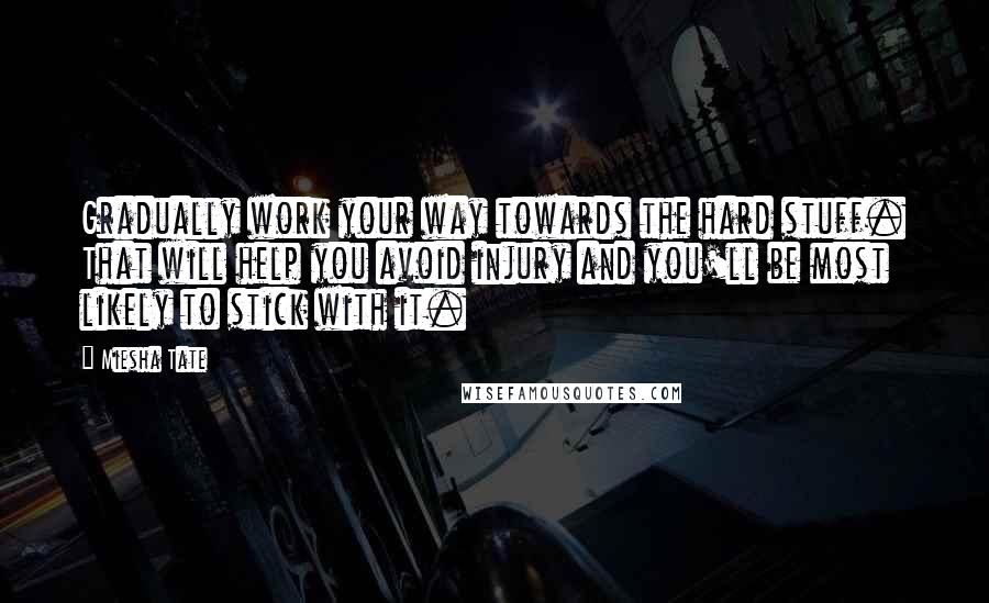 Miesha Tate Quotes: Gradually work your way towards the hard stuff. That will help you avoid injury and you'll be most likely to stick with it.