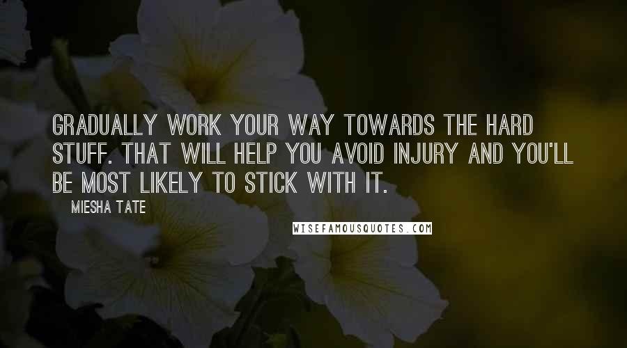 Miesha Tate Quotes: Gradually work your way towards the hard stuff. That will help you avoid injury and you'll be most likely to stick with it.