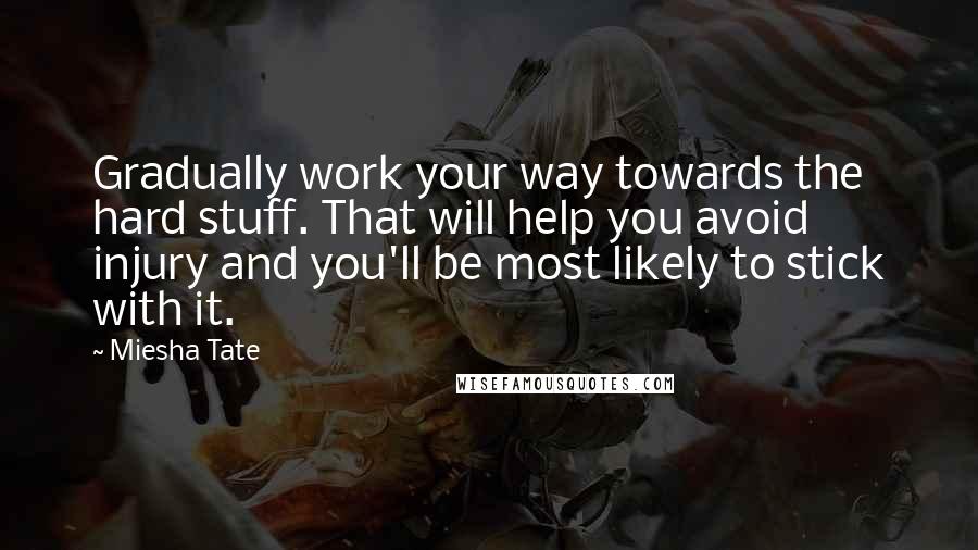 Miesha Tate Quotes: Gradually work your way towards the hard stuff. That will help you avoid injury and you'll be most likely to stick with it.