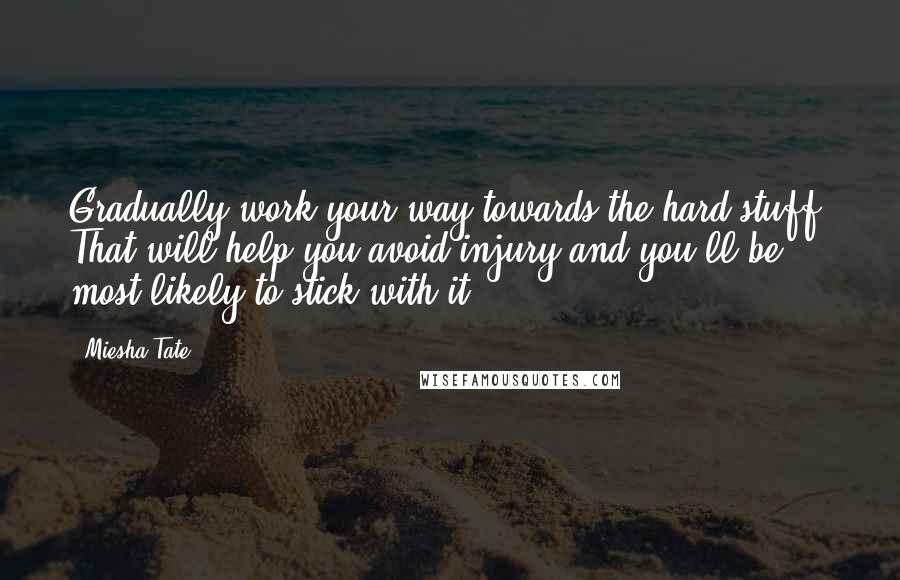 Miesha Tate Quotes: Gradually work your way towards the hard stuff. That will help you avoid injury and you'll be most likely to stick with it.