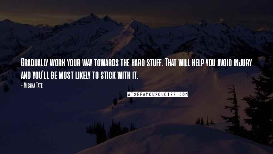 Miesha Tate Quotes: Gradually work your way towards the hard stuff. That will help you avoid injury and you'll be most likely to stick with it.