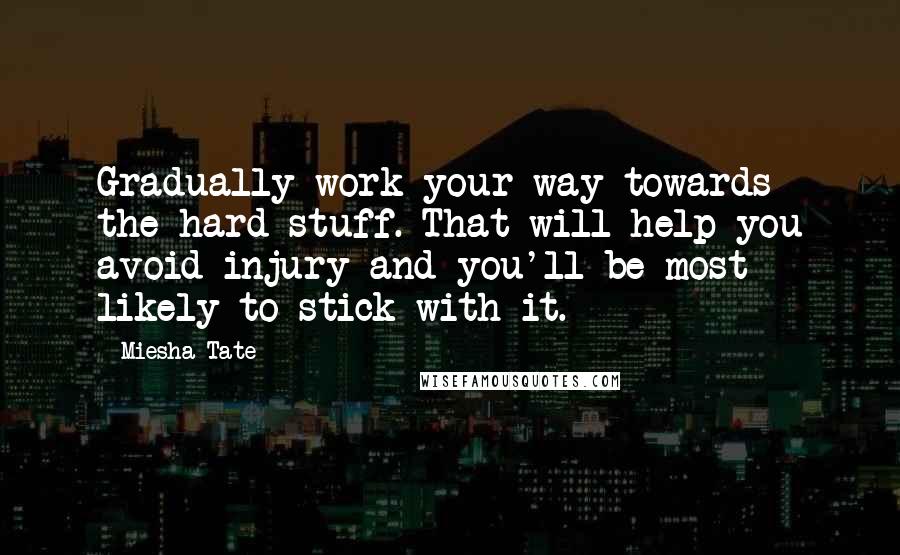 Miesha Tate Quotes: Gradually work your way towards the hard stuff. That will help you avoid injury and you'll be most likely to stick with it.