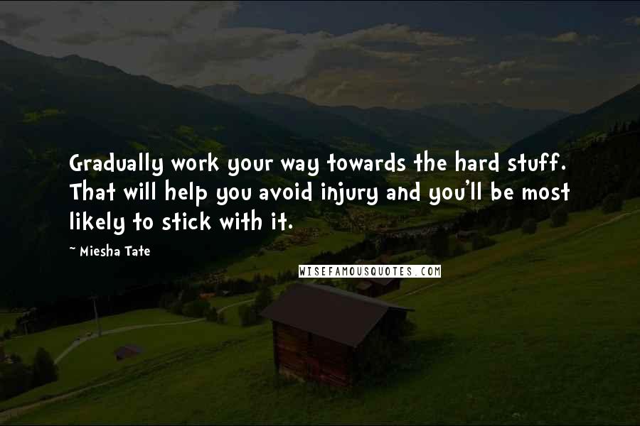 Miesha Tate Quotes: Gradually work your way towards the hard stuff. That will help you avoid injury and you'll be most likely to stick with it.