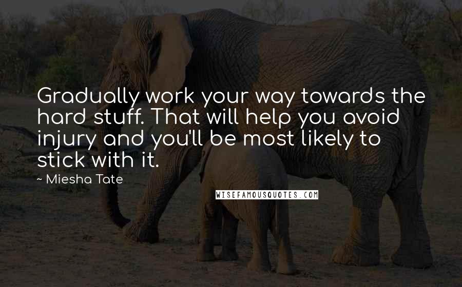 Miesha Tate Quotes: Gradually work your way towards the hard stuff. That will help you avoid injury and you'll be most likely to stick with it.