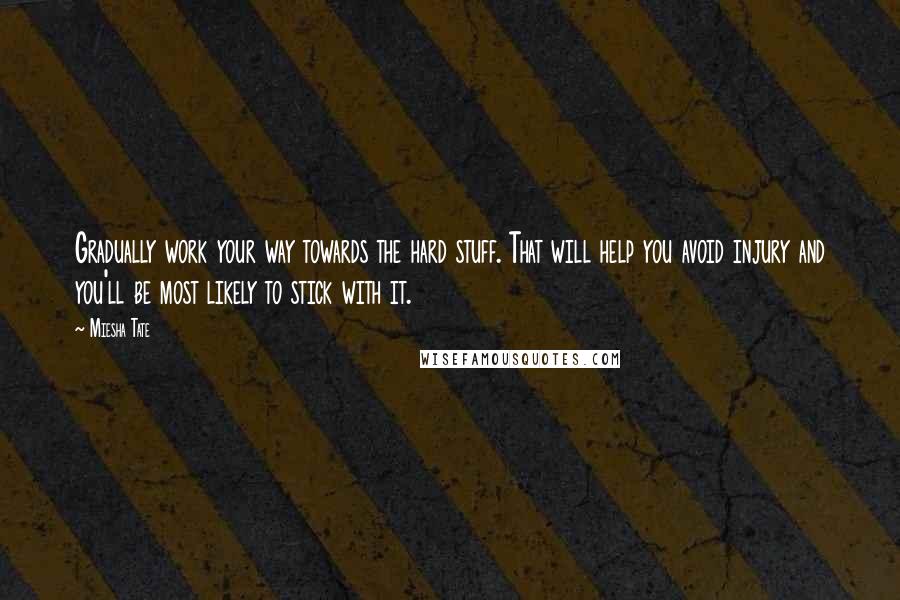 Miesha Tate Quotes: Gradually work your way towards the hard stuff. That will help you avoid injury and you'll be most likely to stick with it.