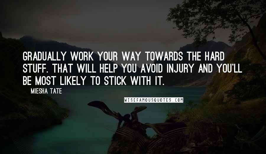 Miesha Tate Quotes: Gradually work your way towards the hard stuff. That will help you avoid injury and you'll be most likely to stick with it.