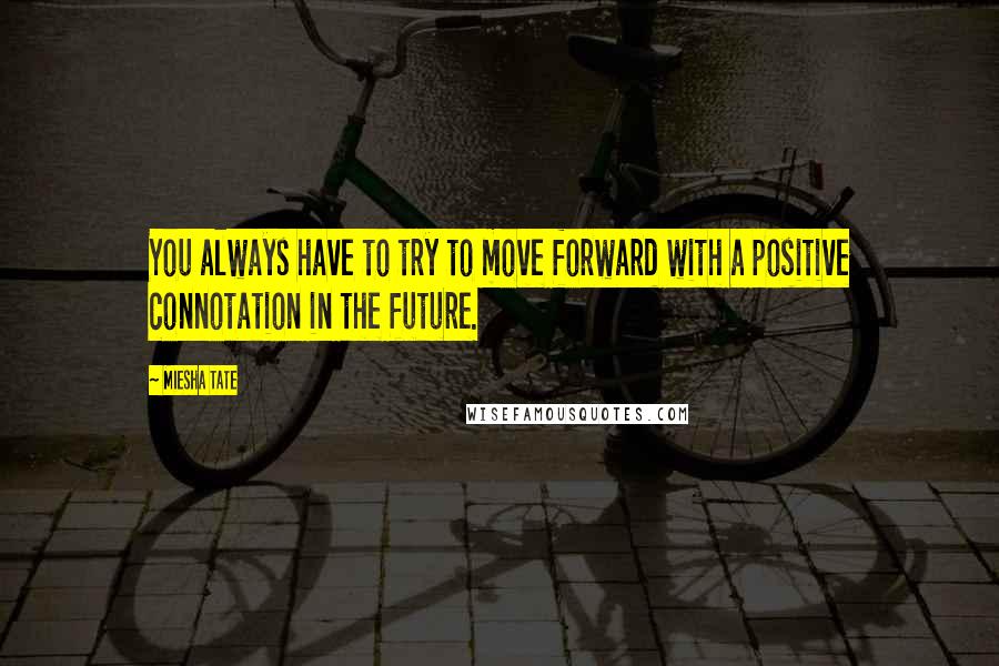 Miesha Tate Quotes: You always have to try to move forward with a positive connotation in the future.