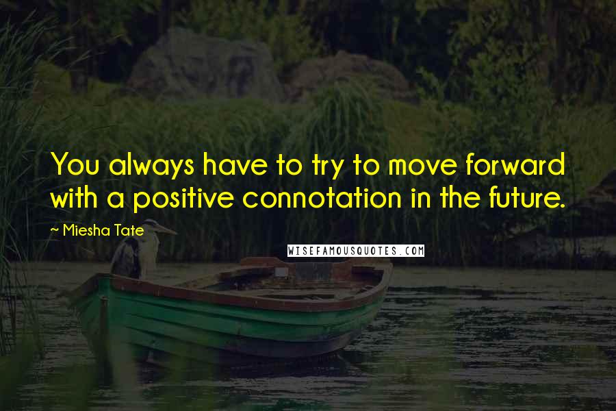 Miesha Tate Quotes: You always have to try to move forward with a positive connotation in the future.