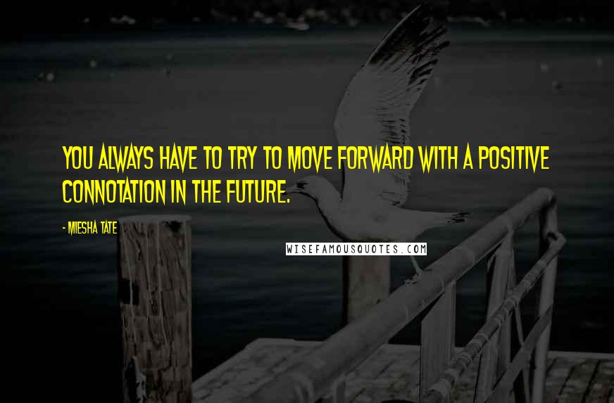 Miesha Tate Quotes: You always have to try to move forward with a positive connotation in the future.