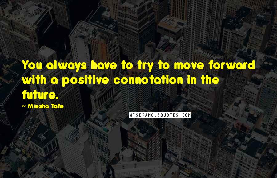 Miesha Tate Quotes: You always have to try to move forward with a positive connotation in the future.