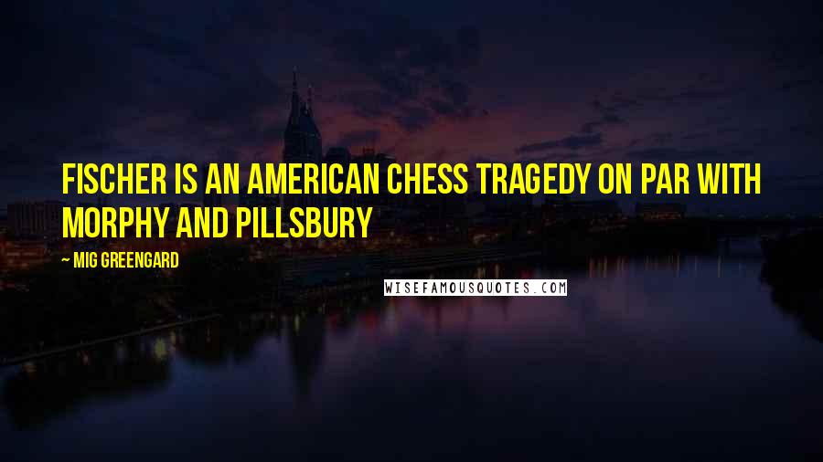 Mig Greengard Quotes: Fischer is an American Chess tragedy on par with Morphy and Pillsbury