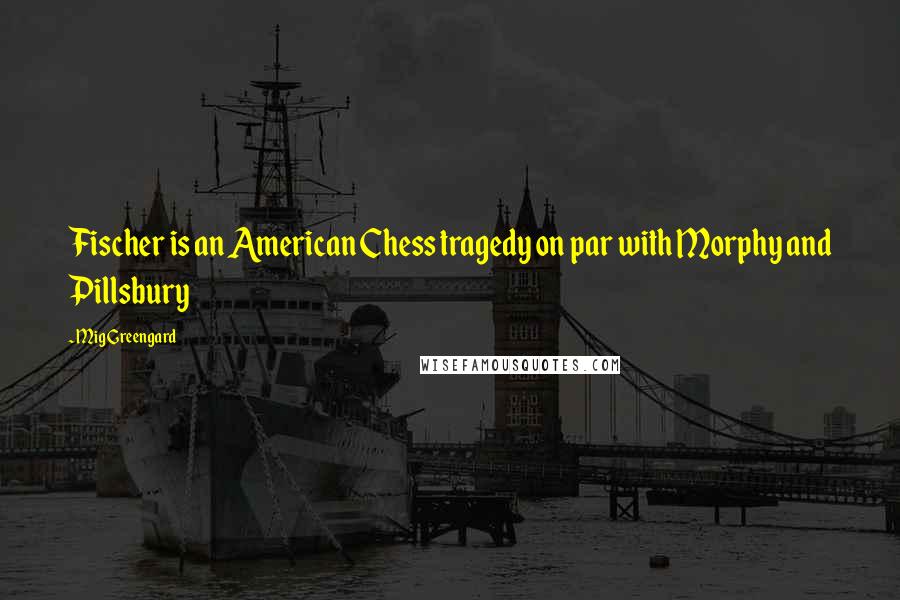 Mig Greengard Quotes: Fischer is an American Chess tragedy on par with Morphy and Pillsbury