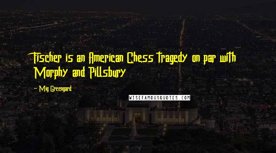 Mig Greengard Quotes: Fischer is an American Chess tragedy on par with Morphy and Pillsbury