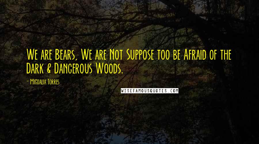 Migdalia Torres Quotes: We are Bears, We are Not Suppose too be Afraid of the Dark & Dangerous Woods.