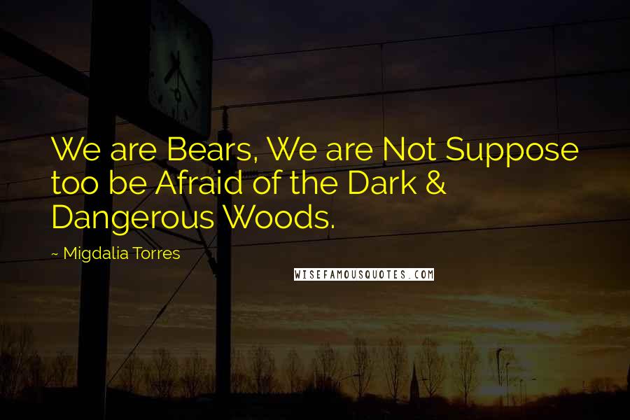 Migdalia Torres Quotes: We are Bears, We are Not Suppose too be Afraid of the Dark & Dangerous Woods.