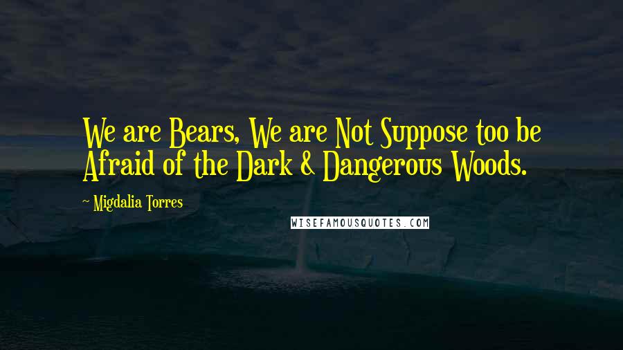 Migdalia Torres Quotes: We are Bears, We are Not Suppose too be Afraid of the Dark & Dangerous Woods.