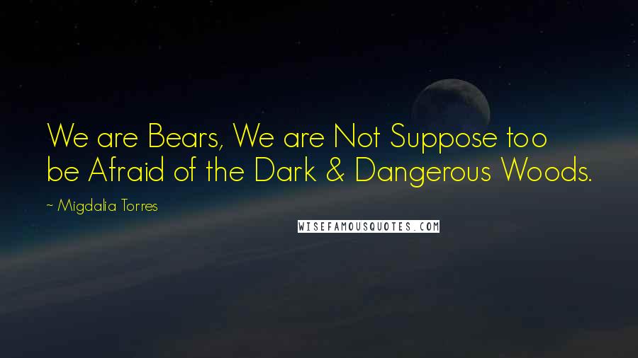 Migdalia Torres Quotes: We are Bears, We are Not Suppose too be Afraid of the Dark & Dangerous Woods.