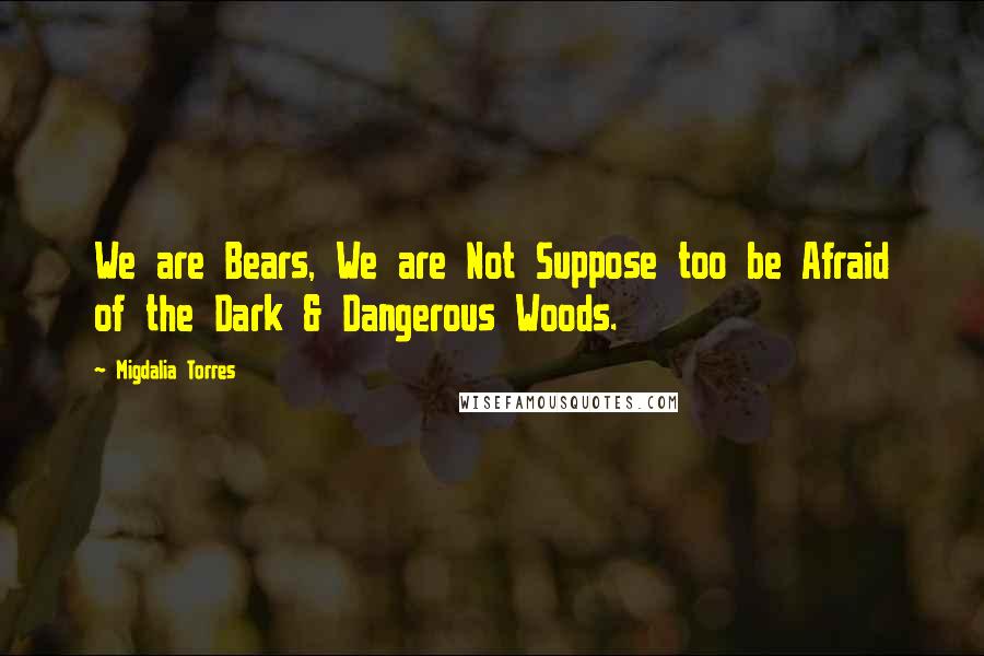 Migdalia Torres Quotes: We are Bears, We are Not Suppose too be Afraid of the Dark & Dangerous Woods.