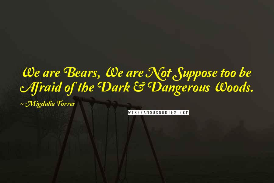 Migdalia Torres Quotes: We are Bears, We are Not Suppose too be Afraid of the Dark & Dangerous Woods.