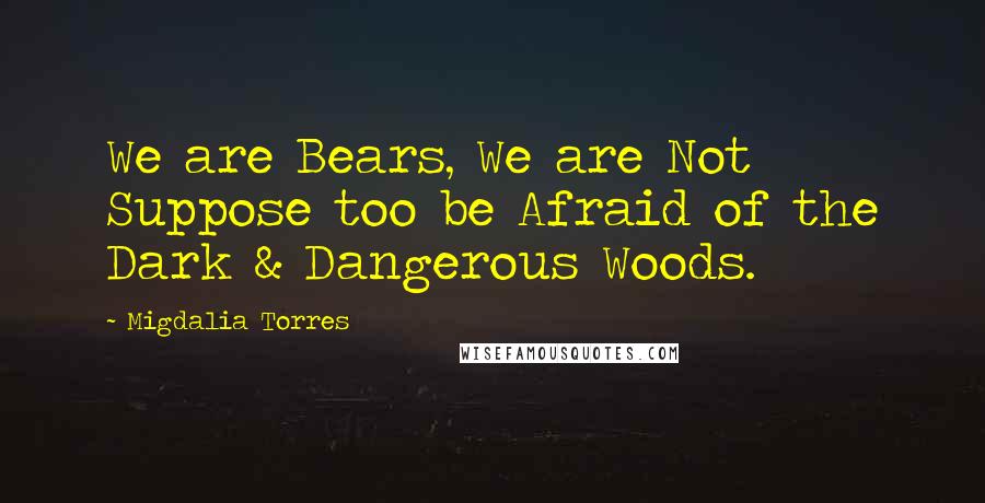 Migdalia Torres Quotes: We are Bears, We are Not Suppose too be Afraid of the Dark & Dangerous Woods.