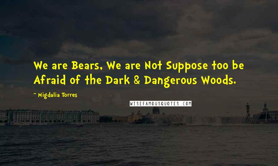 Migdalia Torres Quotes: We are Bears, We are Not Suppose too be Afraid of the Dark & Dangerous Woods.