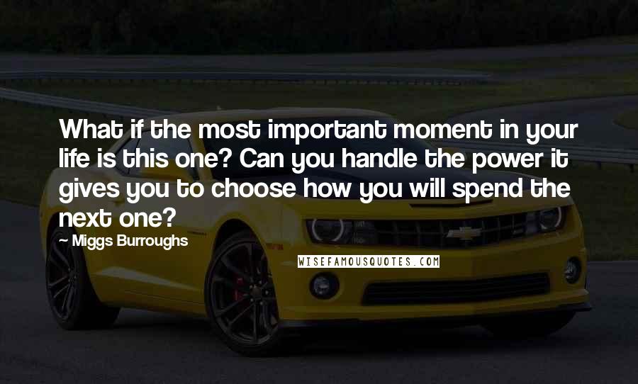 Miggs Burroughs Quotes: What if the most important moment in your life is this one? Can you handle the power it gives you to choose how you will spend the next one?