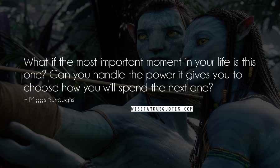 Miggs Burroughs Quotes: What if the most important moment in your life is this one? Can you handle the power it gives you to choose how you will spend the next one?