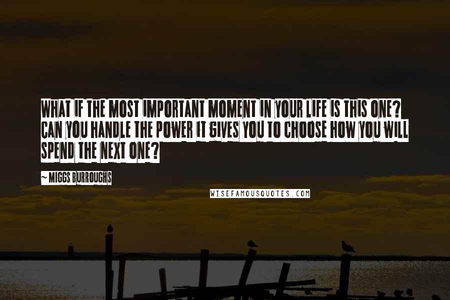 Miggs Burroughs Quotes: What if the most important moment in your life is this one? Can you handle the power it gives you to choose how you will spend the next one?