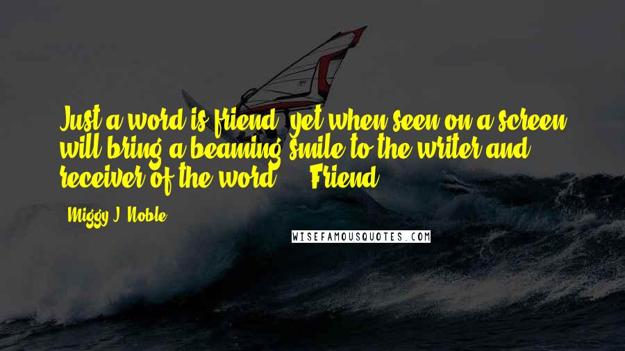 Miggy J. Noble Quotes: Just a word is friend, yet when seen on a screen will bring a beaming smile to the writer and receiver of the word.... Friend.