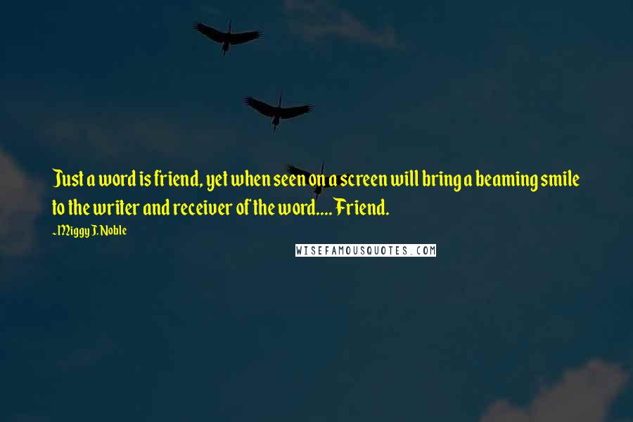 Miggy J. Noble Quotes: Just a word is friend, yet when seen on a screen will bring a beaming smile to the writer and receiver of the word.... Friend.