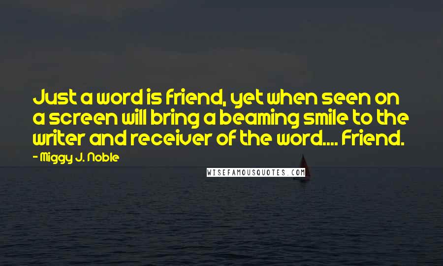 Miggy J. Noble Quotes: Just a word is friend, yet when seen on a screen will bring a beaming smile to the writer and receiver of the word.... Friend.