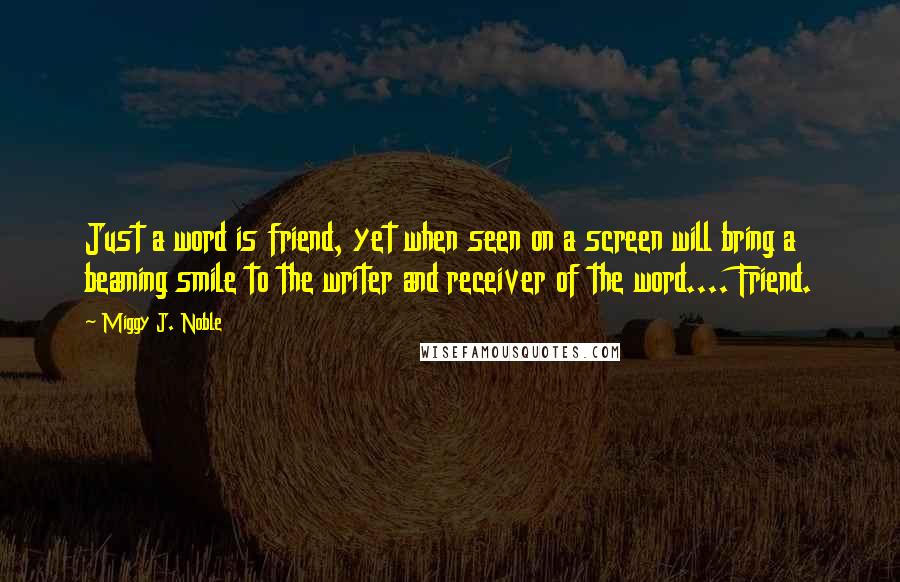 Miggy J. Noble Quotes: Just a word is friend, yet when seen on a screen will bring a beaming smile to the writer and receiver of the word.... Friend.
