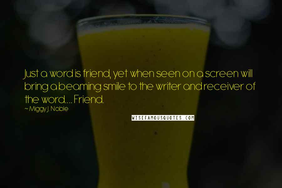 Miggy J. Noble Quotes: Just a word is friend, yet when seen on a screen will bring a beaming smile to the writer and receiver of the word.... Friend.