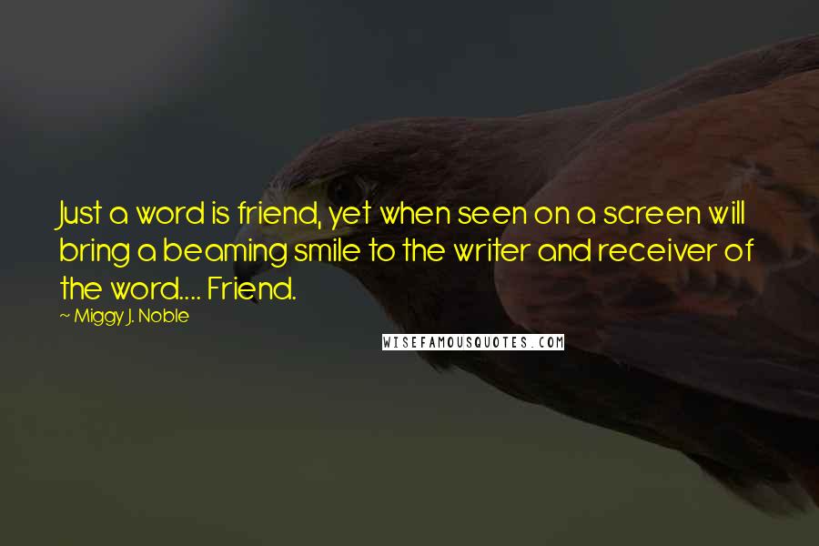 Miggy J. Noble Quotes: Just a word is friend, yet when seen on a screen will bring a beaming smile to the writer and receiver of the word.... Friend.