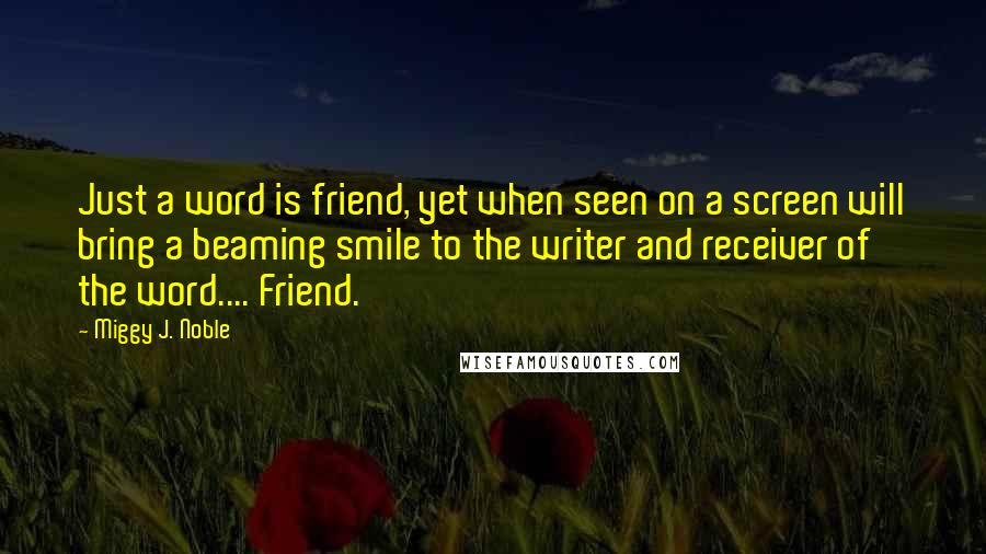 Miggy J. Noble Quotes: Just a word is friend, yet when seen on a screen will bring a beaming smile to the writer and receiver of the word.... Friend.