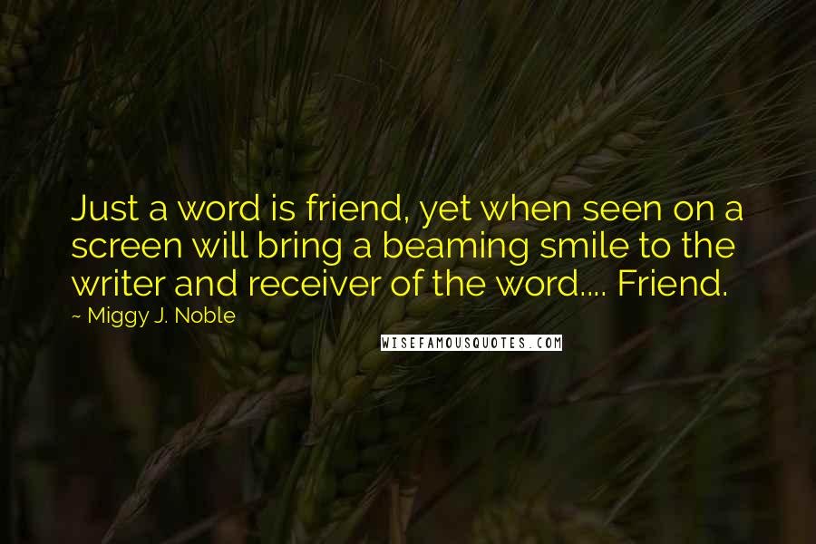 Miggy J. Noble Quotes: Just a word is friend, yet when seen on a screen will bring a beaming smile to the writer and receiver of the word.... Friend.