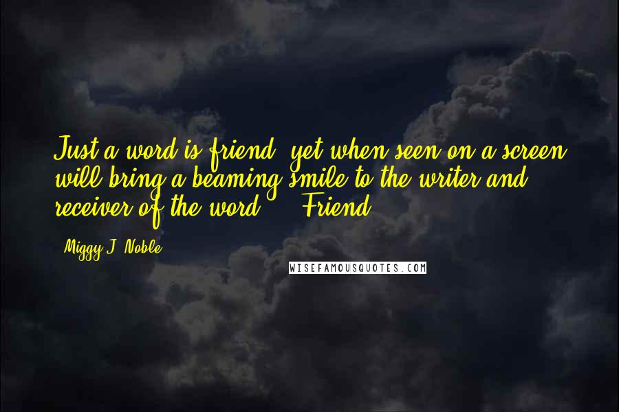 Miggy J. Noble Quotes: Just a word is friend, yet when seen on a screen will bring a beaming smile to the writer and receiver of the word.... Friend.