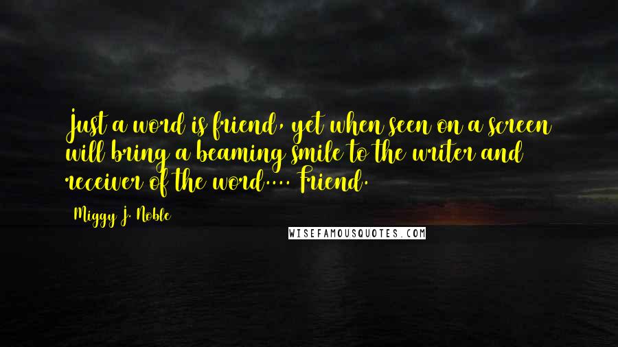 Miggy J. Noble Quotes: Just a word is friend, yet when seen on a screen will bring a beaming smile to the writer and receiver of the word.... Friend.