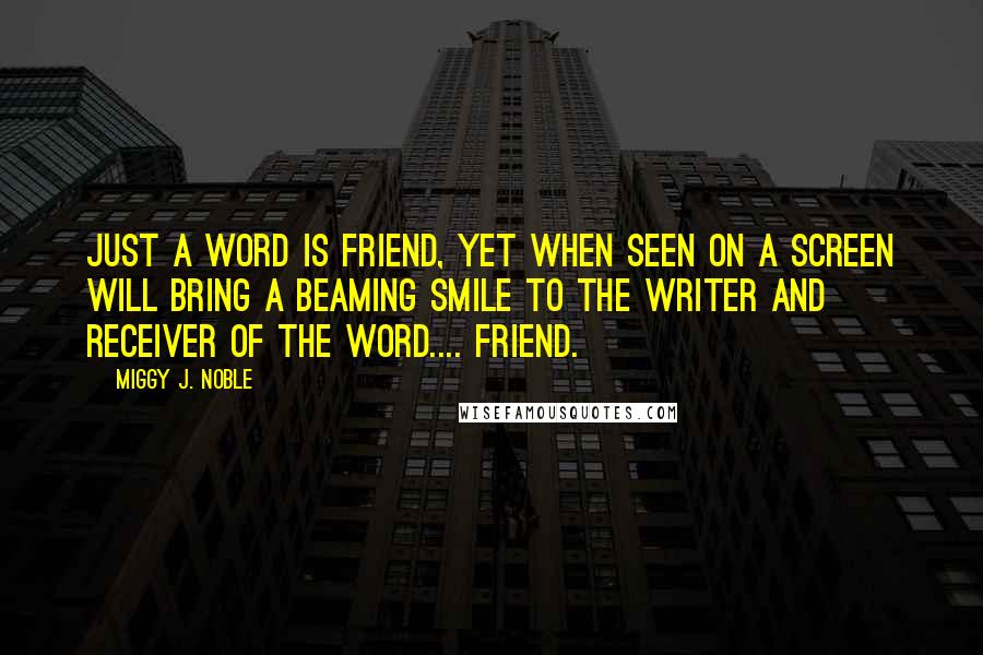 Miggy J. Noble Quotes: Just a word is friend, yet when seen on a screen will bring a beaming smile to the writer and receiver of the word.... Friend.