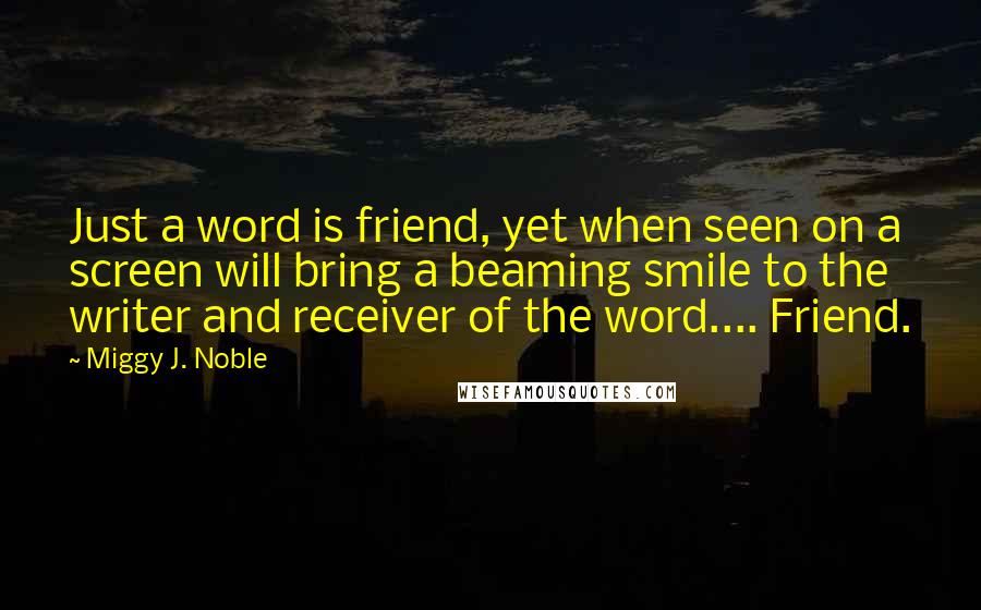 Miggy J. Noble Quotes: Just a word is friend, yet when seen on a screen will bring a beaming smile to the writer and receiver of the word.... Friend.