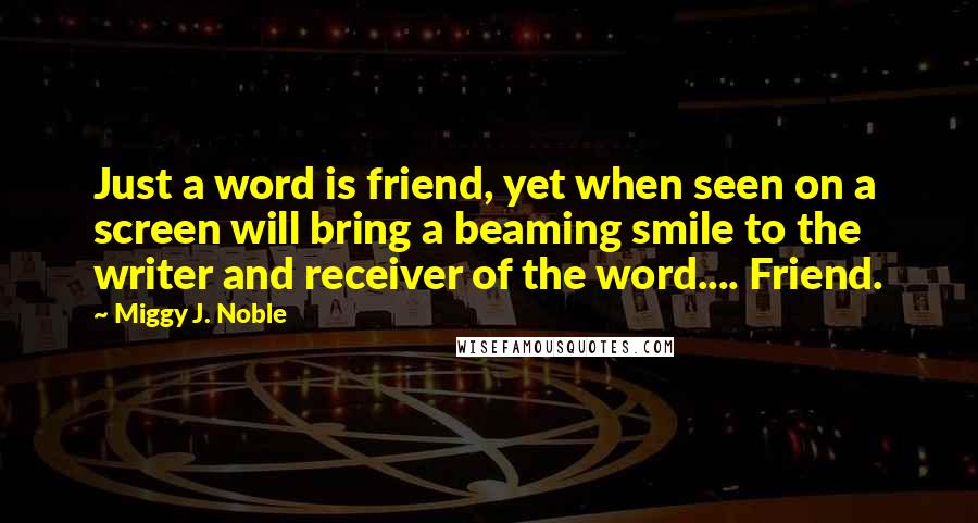 Miggy J. Noble Quotes: Just a word is friend, yet when seen on a screen will bring a beaming smile to the writer and receiver of the word.... Friend.