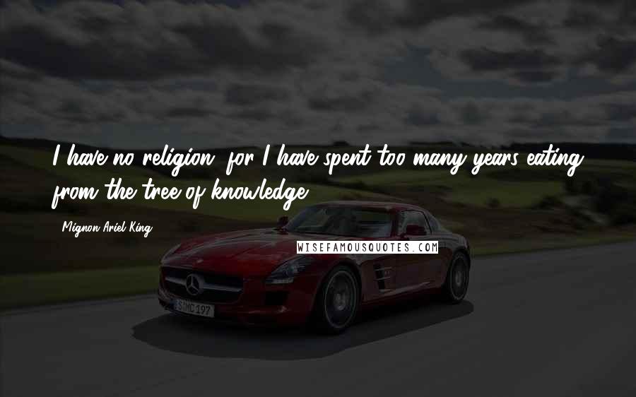 Mignon Ariel King Quotes: I have no religion, for I have spent too many years eating from the tree of knowledge.