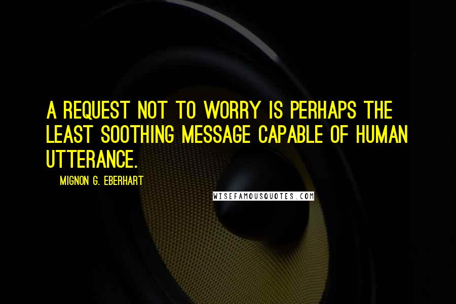 Mignon G. Eberhart Quotes: A request not to worry is perhaps the least soothing message capable of human utterance.