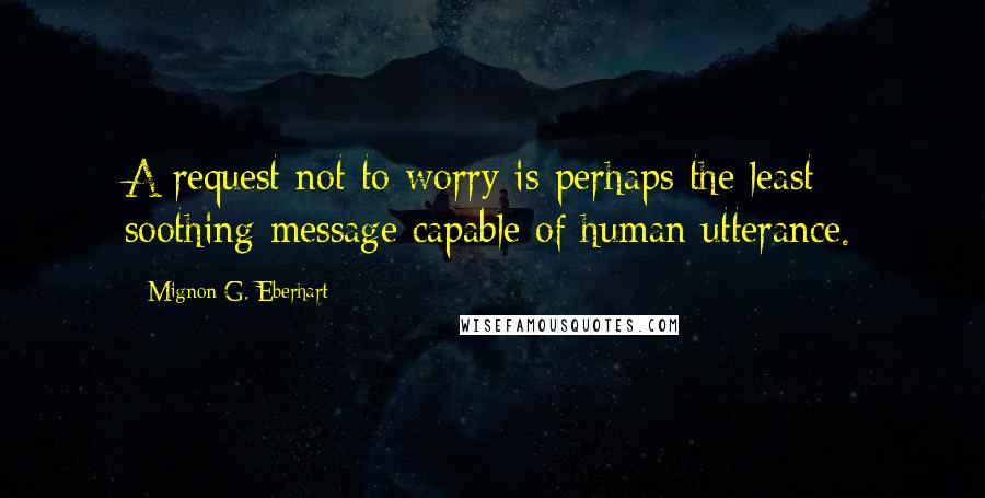 Mignon G. Eberhart Quotes: A request not to worry is perhaps the least soothing message capable of human utterance.