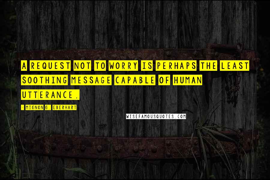 Mignon G. Eberhart Quotes: A request not to worry is perhaps the least soothing message capable of human utterance.